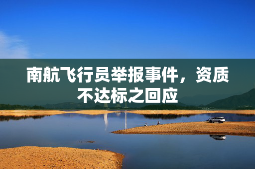 南航飞行员举报事件，资质不达标之回应