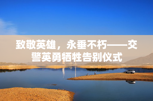 致敬英雄，永垂不朽——交警英勇牺牲告别仪式