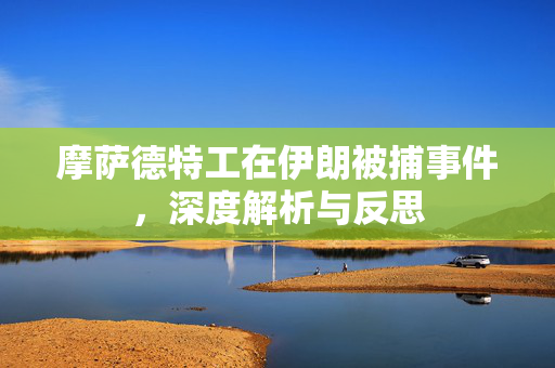 摩萨德特工在伊朗被捕事件，深度解析与反思