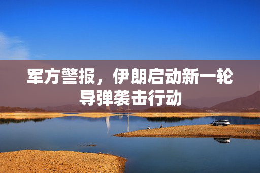 军方警报，伊朗启动新一轮导弹袭击行动