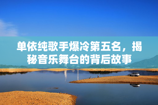 单依纯歌手爆冷第五名，揭秘音乐舞台的背后故事