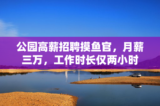 公园高薪招聘摸鱼官，月薪三万，工作时长仅两小时