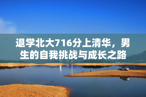 退学北大716分上清华，男生的自我挑战与成长之路