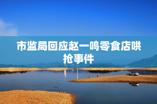 市监局回应赵一鸣零食店哄抢事件