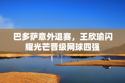 巴多萨意外退赛，王欣瑜闪耀光芒晋级网球四强