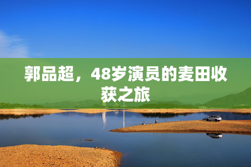 郭品超，48岁演员的麦田收获之旅