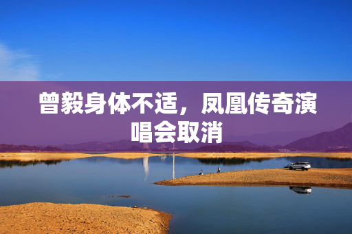 曾毅身体不适，凤凰传奇演唱会取消