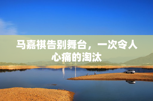 马嘉祺告别舞台，一次令人心痛的淘汰
