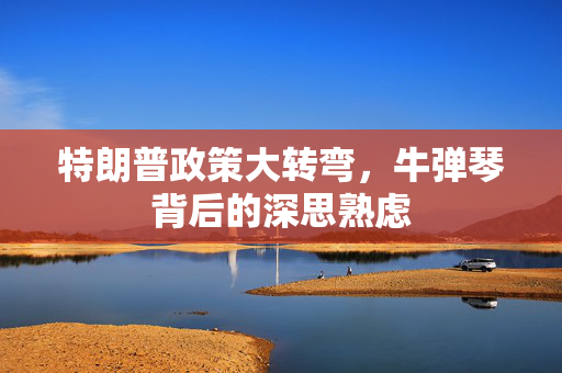 特朗普政策大转弯，牛弹琴背后的深思熟虑