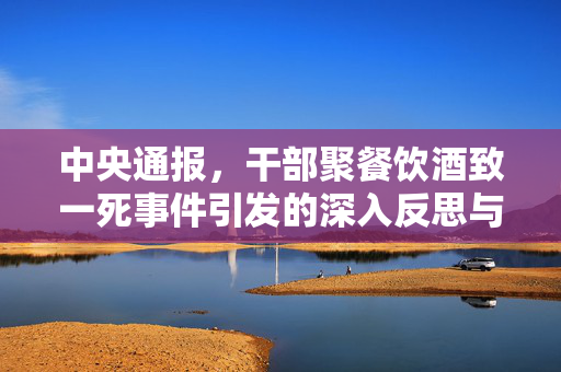 中央通报，干部聚餐饮酒致一死事件引发的深入反思与警醒
