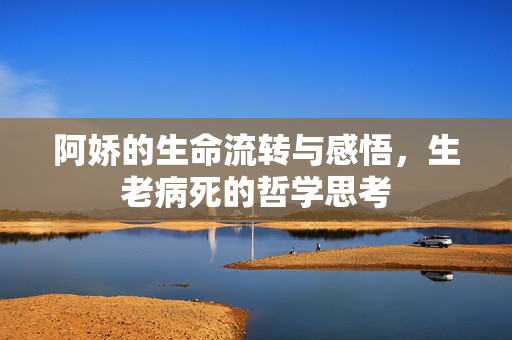 阿娇的生命流转与感悟，生老病死的哲学思考