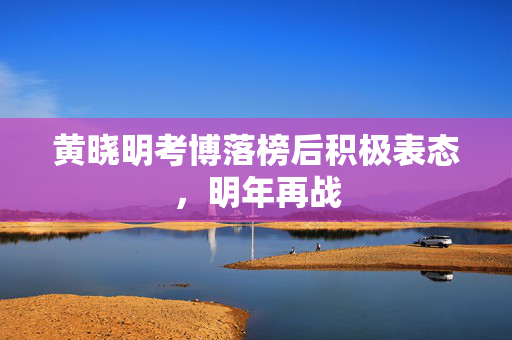 黄晓明考博落榜后积极表态，明年再战