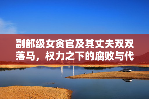 副部级女贪官及其丈夫双双落马，权力之下的腐败与代价