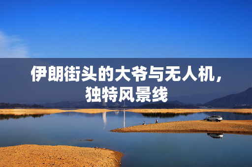 伊朗街头的大爷与无人机，独特风景线