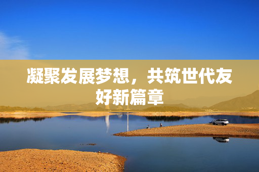 凝聚发展梦想，共筑世代友好新篇章
