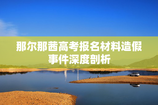那尔那茜高考报名材料造假事件深度剖析