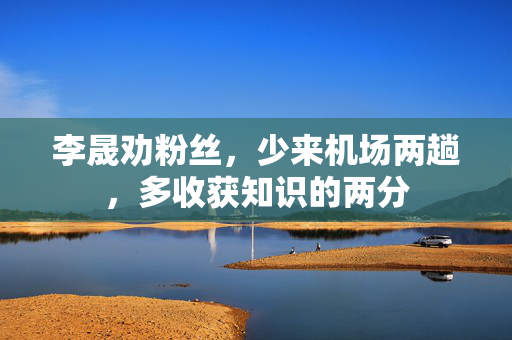 李晟劝粉丝，少来机场两趟，多收获知识的两分