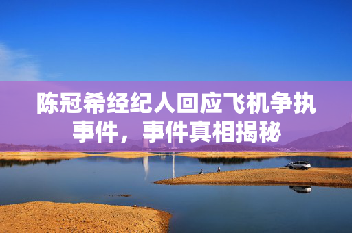 陈冠希经纪人回应飞机争执事件，事件真相揭秘