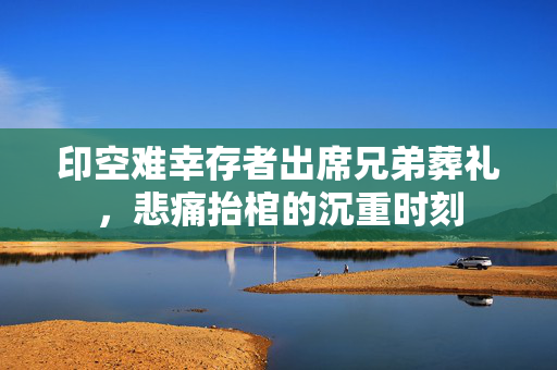 印空难幸存者出席兄弟葬礼，悲痛抬棺的沉重时刻