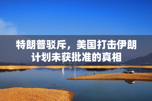 特朗普驳斥，美国打击伊朗计划未获批准的真相