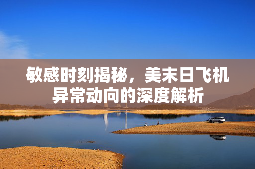 敏感时刻揭秘，美末日飞机异常动向的深度解析