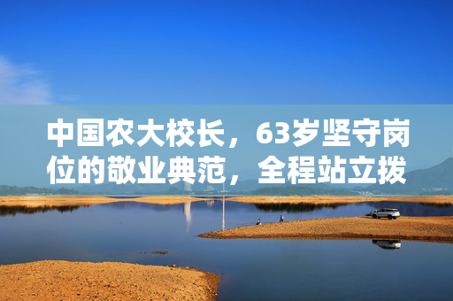 中国农大校长，63岁坚守岗位的敬业典范，全程站立拨穗14小时