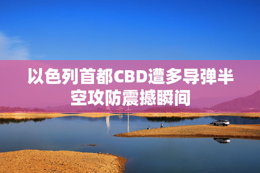 以色列首都CBD遭多导弹半空攻防震撼瞬间