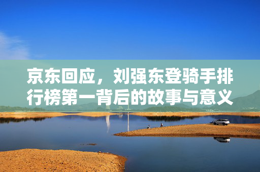 京东回应，刘强东登骑手排行榜第一背后的故事与意义