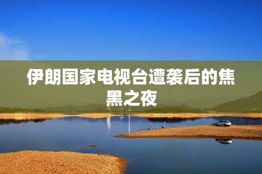 伊朗国家电视台遭袭后的焦黑之夜