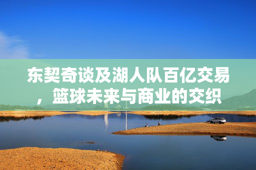 东契奇谈及湖人队百亿交易，篮球未来与商业的交织