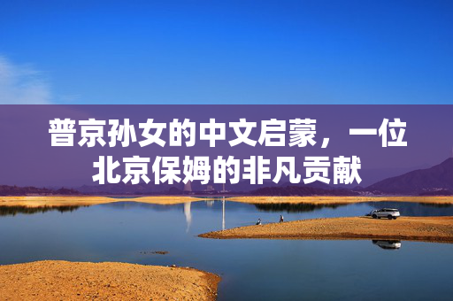 普京孙女的中文启蒙，一位北京保姆的非凡贡献