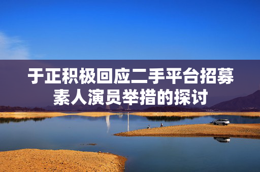 于正积极回应二手平台招募素人演员举措的探讨