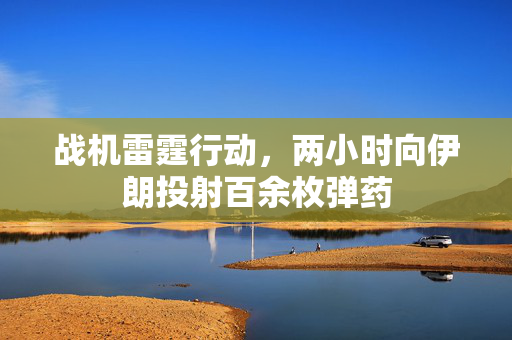 战机雷霆行动，两小时向伊朗投射百余枚弹药