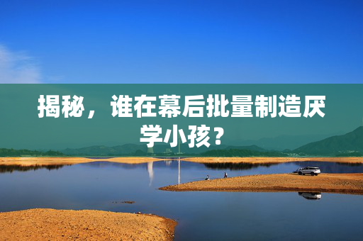 揭秘，谁在幕后批量制造厌学小孩？