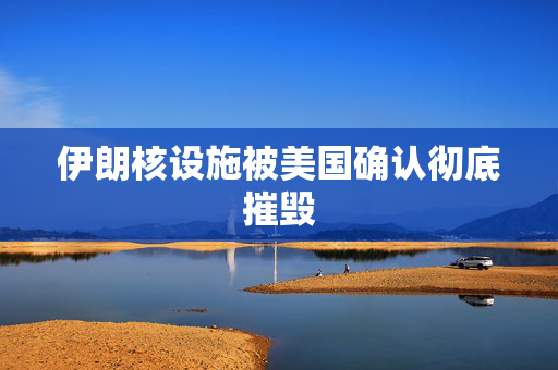 伊朗核设施被美国确认彻底摧毁