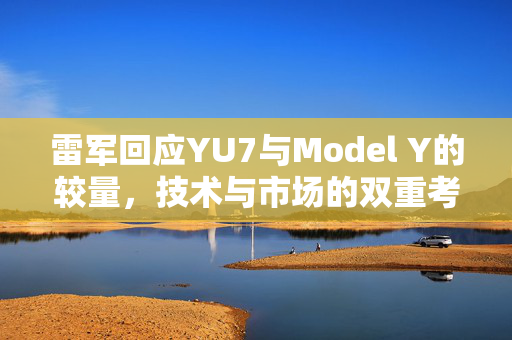 雷军回应YU7与Model Y的较量，技术与市场的双重考验
