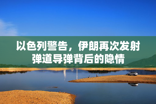 以色列警告，伊朗再次发射弹道导弹背后的隐情