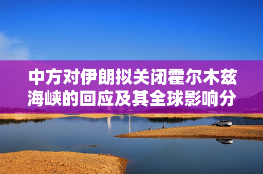 中方对伊朗拟关闭霍尔木兹海峡的回应及其全球影响分析