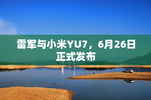 雷军与小米YU7，6月26日正式发布