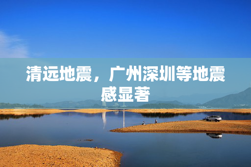 清远地震，广州深圳等地震感显著
