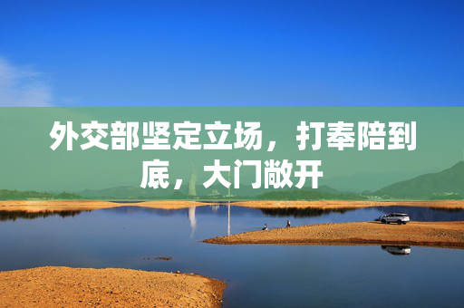 外交部坚定立场，打奉陪到底，大门敞开