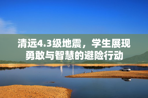 清远4.3级地震，学生展现勇敢与智慧的避险行动