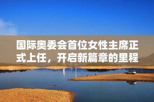 国际奥委会首位女性主席正式上任，开启新篇章的里程碑