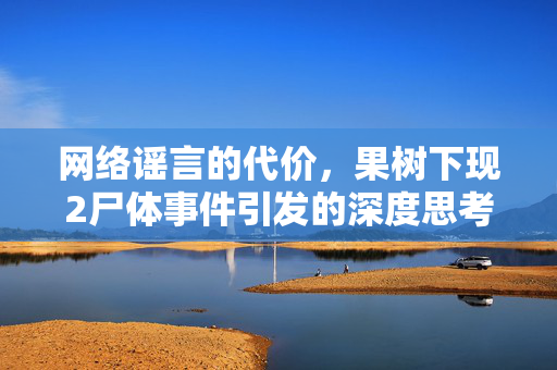 网络谣言的代价，果树下现2尸体事件引发的深度思考