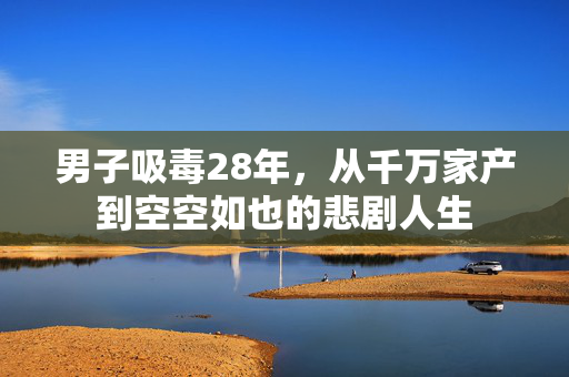 男子吸毒28年，从千万家产到空空如也的悲剧人生