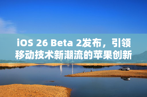 iOS 26 Beta 2发布，引领移动技术新潮流的苹果创新