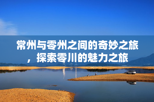 常州与零州之间的奇妙之旅，探索零川的魅力之旅