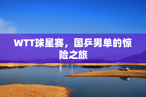 WTT球星赛，国乒男单的惊险之旅