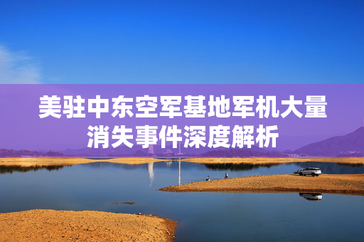 美驻中东空军基地军机大量消失事件深度解析