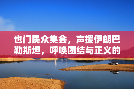 也门民众集会，声援伊朗巴勒斯坦，呼唤团结与正义的呼声